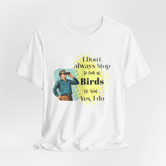 I Don't Always Stop to Look at Birds.....Oh wait!, Yes I do! T-shirt